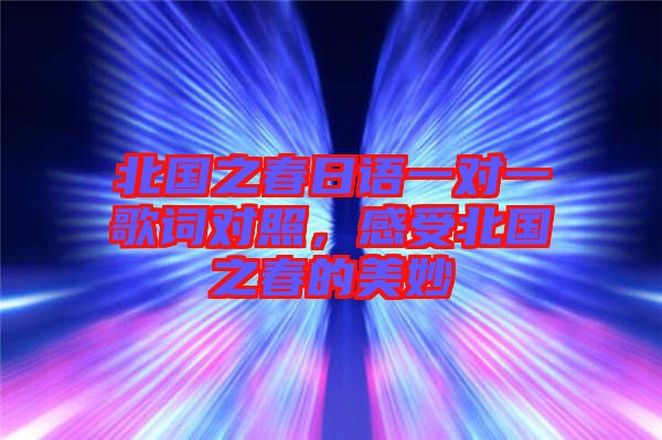 北國(guó)之春日語一對(duì)一歌詞對(duì)照，感受北國(guó)之春的美妙