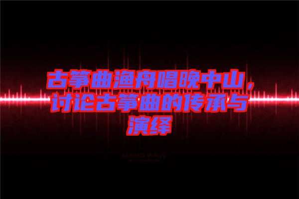 古箏曲漁舟唱晚中山，討論古箏曲的傳承與演繹