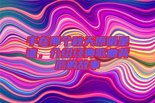 手在那個(gè)秋天原唱是誰(shuí)，介紹經(jīng)典歌曲背后的故事