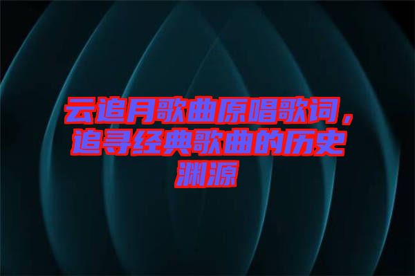 云追月歌曲原唱歌詞，追尋經典歌曲的歷史淵源