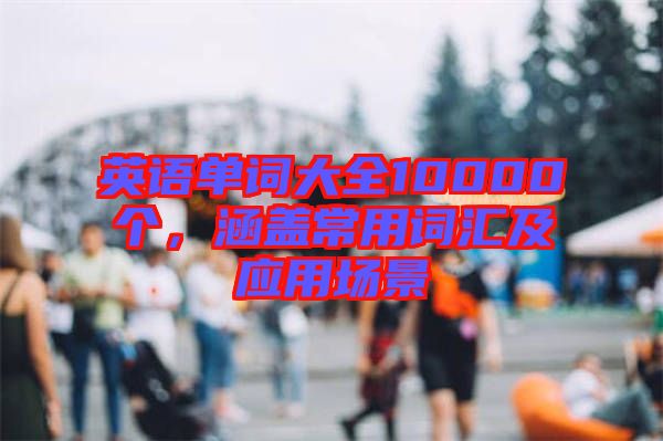 英語(yǔ)單詞大全10000個(gè)，涵蓋常用詞匯及應(yīng)用場(chǎng)景