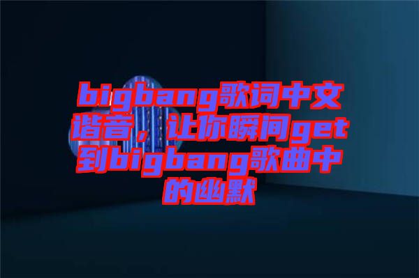bigbang歌詞中文諧音，讓你瞬間get到bigbang歌曲中的幽默