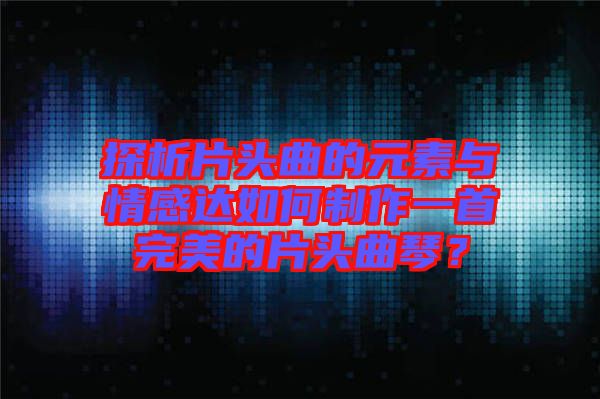 探析片頭曲的元素與情感達(dá)如何制作一首完美的片頭曲琴？