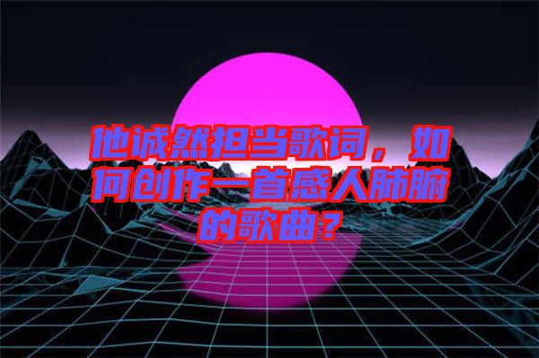 他誠(chéng)然擔(dān)當(dāng)歌詞，如何創(chuàng)作一首感人肺腑的歌曲？