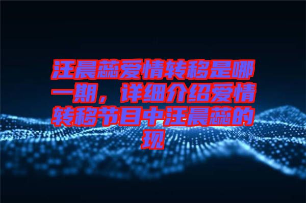 汪晨蕊愛情轉(zhuǎn)移是哪一期，詳細(xì)介紹愛情轉(zhuǎn)移節(jié)目中汪晨蕊的現(xiàn)