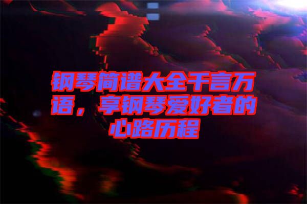 鋼琴簡(jiǎn)譜大全千言萬(wàn)語(yǔ)，享鋼琴愛(ài)好者的心路歷程