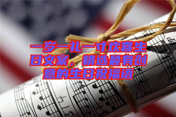 一歲一禮一寸歡喜生日文案，精選最有創(chuàng)意的生日祝福語(yǔ)