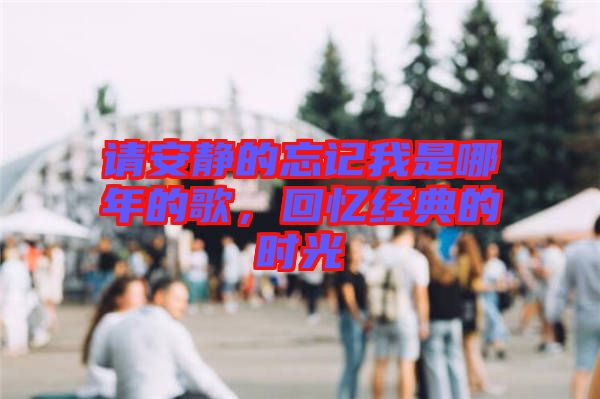 請安靜的忘記我是哪年的歌，回憶經(jīng)典的時光