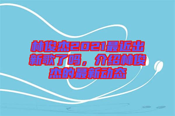 林俊杰2021最近出新歌了嗎，介紹林俊杰的最新動態(tài)