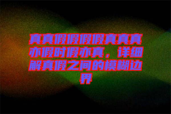 真真假假假假真真真亦假時假亦真，詳細解真假之間的模糊邊界