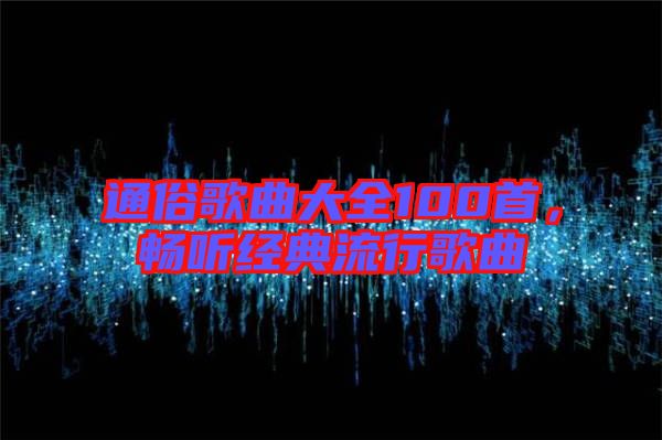 通俗歌曲大全100首，暢聽(tīng)經(jīng)典流行歌曲