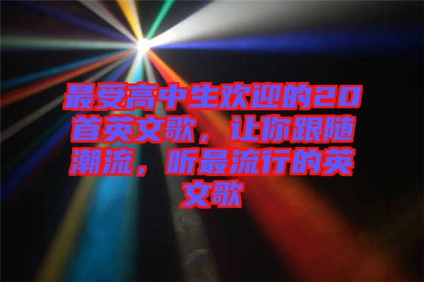 最受高中生歡迎的20首英文歌，讓你跟隨潮流，聽最流行的英文歌