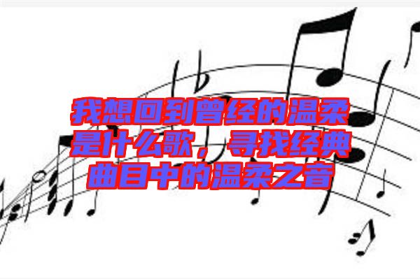 我想回到曾經(jīng)的溫柔是什么歌，尋找經(jīng)典曲目中的溫柔之音