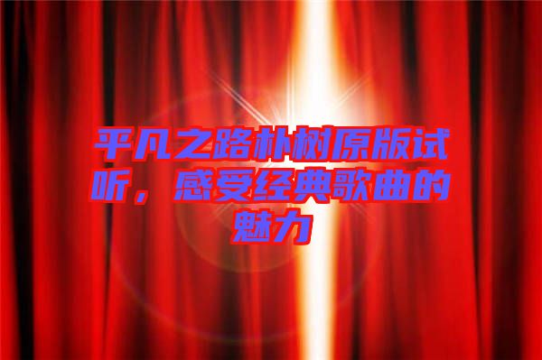 平凡之路樸樹原版試聽，感受經(jīng)典歌曲的魅力