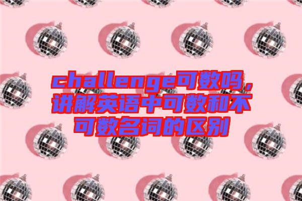 challenge可數(shù)嗎，講解英語中可數(shù)和不可數(shù)名詞的區(qū)別