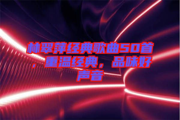 林翠萍經(jīng)典歌曲50首，重溫經(jīng)典，品味好聲音