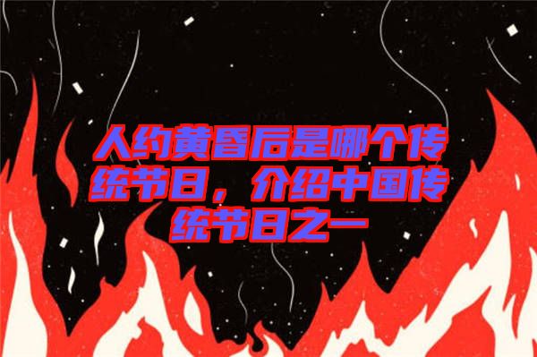 人約黃昏后是哪個(gè)傳統(tǒng)節(jié)日，介紹中國(guó)傳統(tǒng)節(jié)日之一