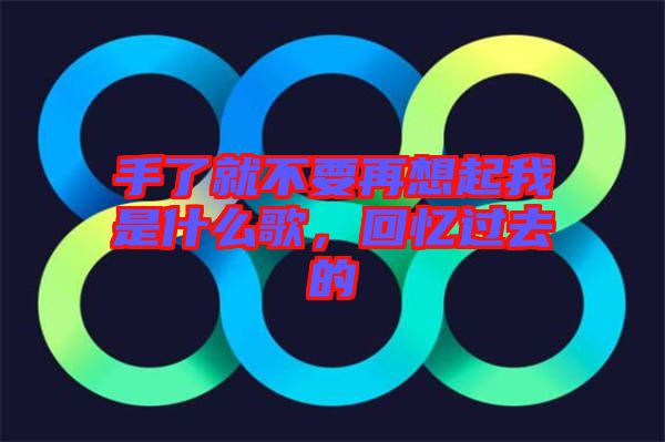 手了就不要再想起我是什么歌，回憶過去的