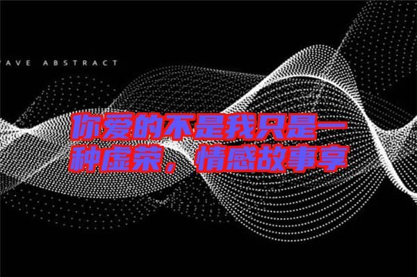 你愛的不是我只是一種虛榮，情感故事享