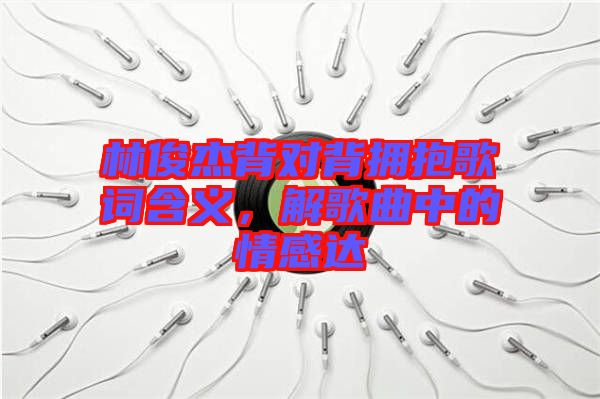 林俊杰背對背擁抱歌詞含義，解歌曲中的情感達(dá)