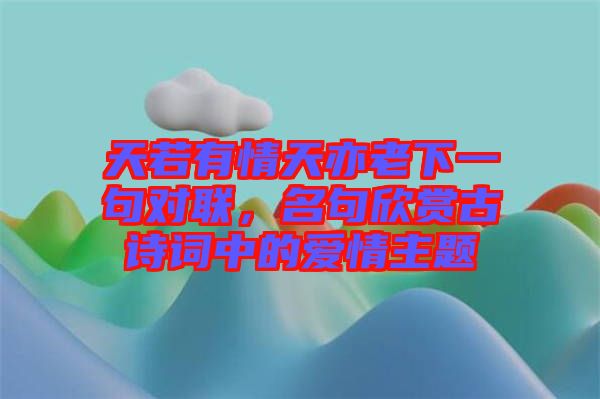 天若有情天亦老下一句對聯(lián)，名句欣賞古詩詞中的愛情主題