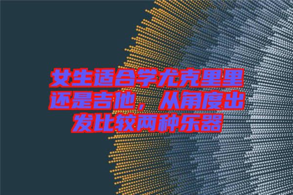 女生適合學(xué)尤克里里還是吉他，從角度出發(fā)比較兩種樂(lè)器