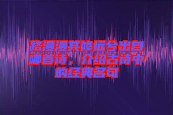路漫漫其修遠兮出自哪首詩，介紹古詩中的經(jīng)典名句