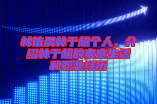 林依晨林于超個(gè)人，介紹林于超的家庭生活和職業(yè)經(jīng)歷