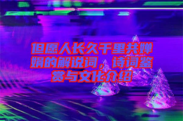 但愿人長久千里共嬋娟的解說詞，詩詞鑒賞與文化介紹