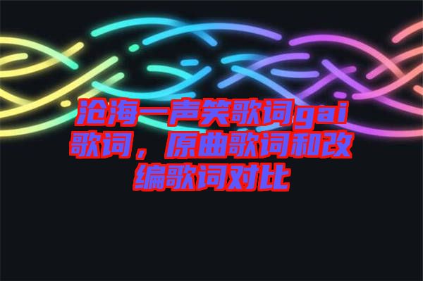 滄海一聲笑歌詞gai歌詞，原曲歌詞和改編歌詞對(duì)比