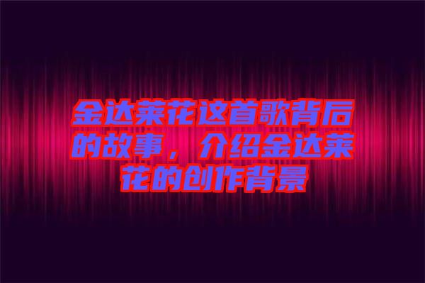 金達萊花這首歌背后的故事，介紹金達萊花的創(chuàng)作背景