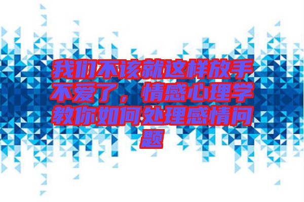 我們不該就這樣放手不愛了，情感心理學(xué)教你如何處理感情問題