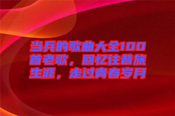 當(dāng)兵的歌曲大全100首老歌，回憶往昔旅生涯，走過(guò)青春歲月