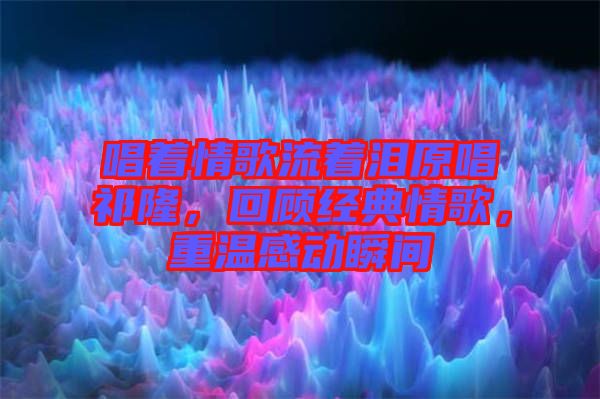 唱著情歌流著淚原唱祁隆，回顧經(jīng)典情歌，重溫感動瞬間
