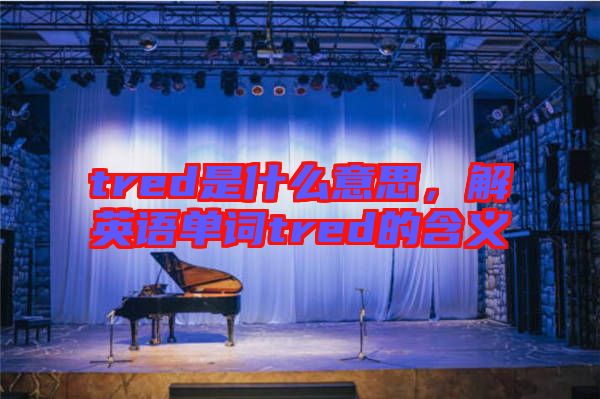 tred是什么意思，解英語單詞tred的含義