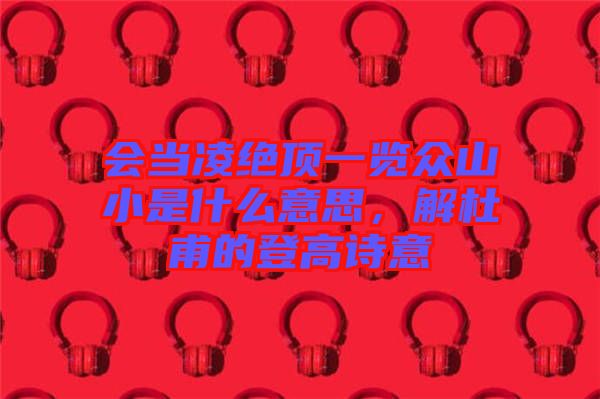 會(huì)當(dāng)凌絕頂一覽眾山小是什么意思，解杜甫的登高詩(shī)意