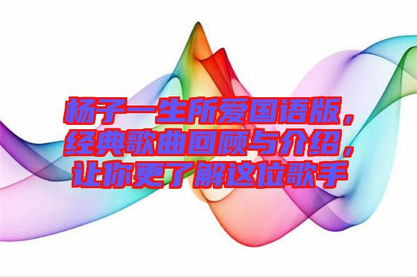 楊子一生所愛國語版，經(jīng)典歌曲回顧與介紹，讓你更了解這位歌手