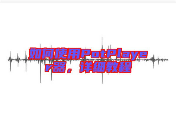 如何使用PotPlayer器，詳細(xì)教程