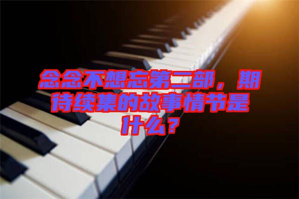 念念不想忘第二部，期待續(xù)集的故事情節(jié)是什么？