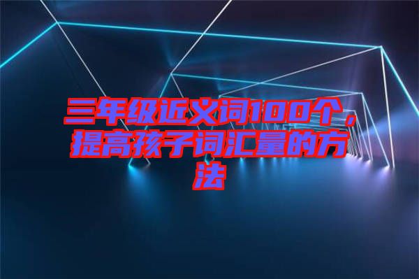 三年級(jí)近義詞100個(gè)，提高孩子詞匯量的方法