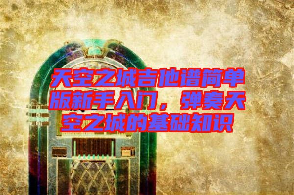 天空之城吉他譜簡(jiǎn)單版新手入門(mén)，彈奏天空之城的基礎(chǔ)知識(shí)