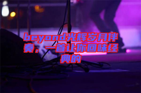 beyond光輝歲月伴奏，一首讓你回味經(jīng)典的