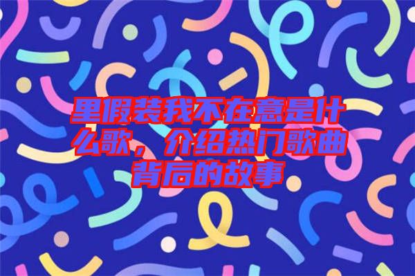 里假裝我不在意是什么歌，介紹熱門歌曲背后的故事