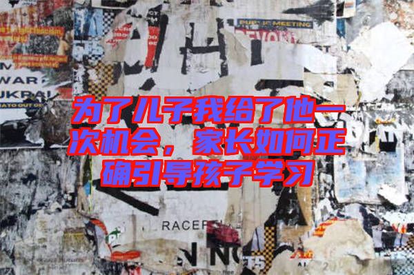 為了兒子我給了他一次機(jī)會(huì)，家長(zhǎng)如何正確引導(dǎo)孩子學(xué)習(xí)