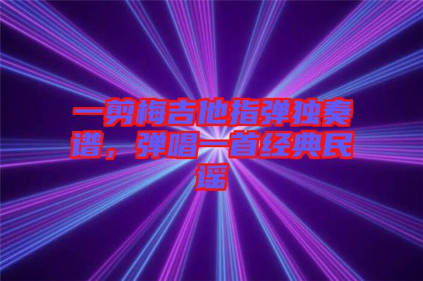 一剪梅吉他指彈獨(dú)奏譜，彈唱一首經(jīng)典民謠