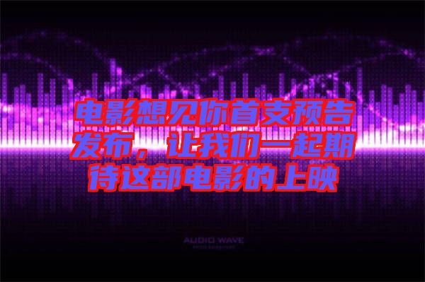 電影想見(jiàn)你首支預(yù)告發(fā)布，讓我們一起期待這部電影的上映