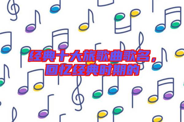 經(jīng)典十大旅歌曲歌名，回憶經(jīng)典時期的