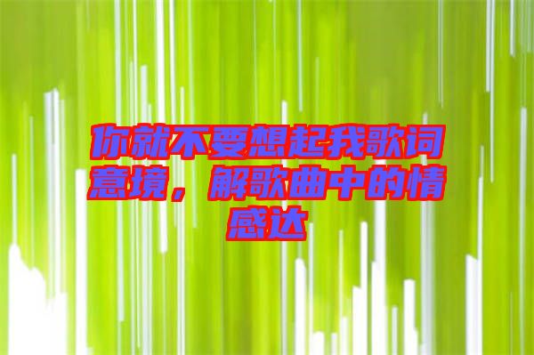 你就不要想起我歌詞意境，解歌曲中的情感達(dá)