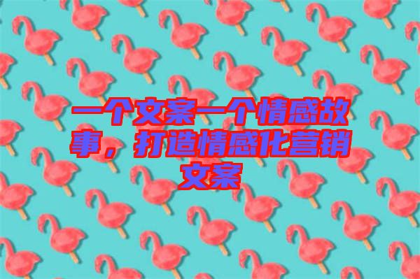 一個文案一個情感故事，打造情感化營銷文案
