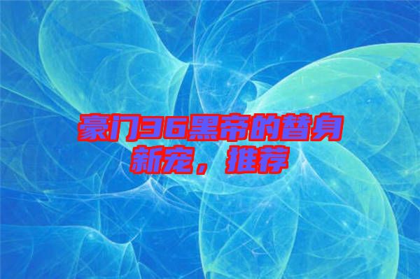 豪門36黑帝的替身新寵，推薦
